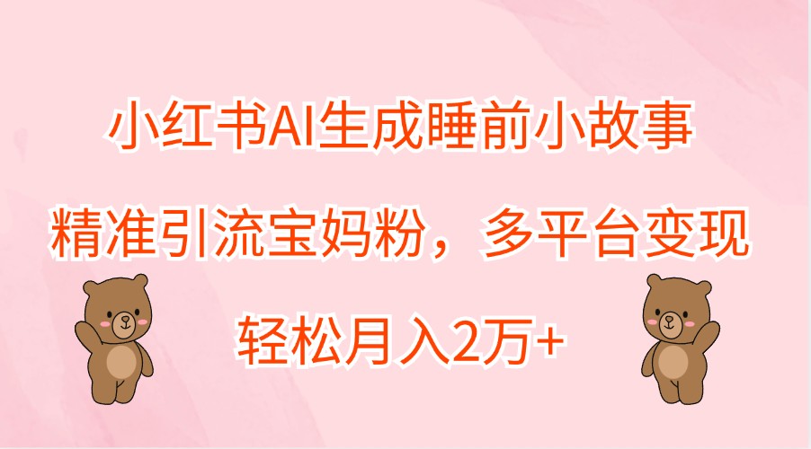 小红书AI生成睡前小故事，精准引流宝妈粉，多平台变现，轻松月入2万+-咖脉互联