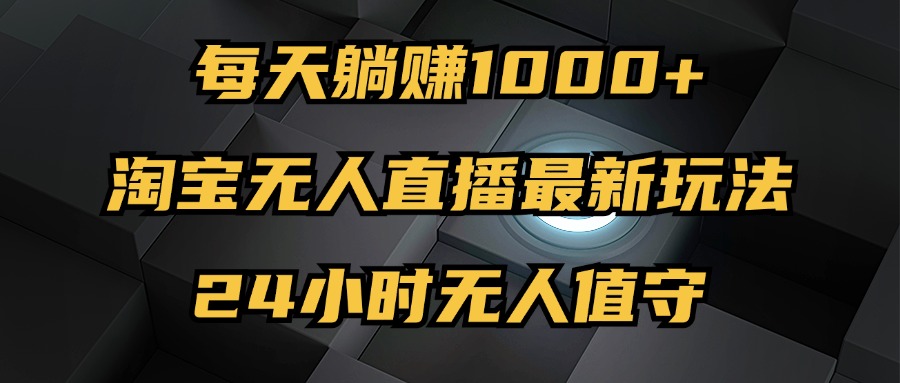 （12746期）最新淘宝无人直播玩法，每天躺赚1000+，24小时无人值守，不违规不封号-咖脉互联