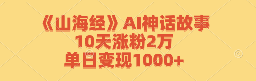 《山海经》AI神话故事，10天涨粉2万，单日变现1000+-咖脉互联