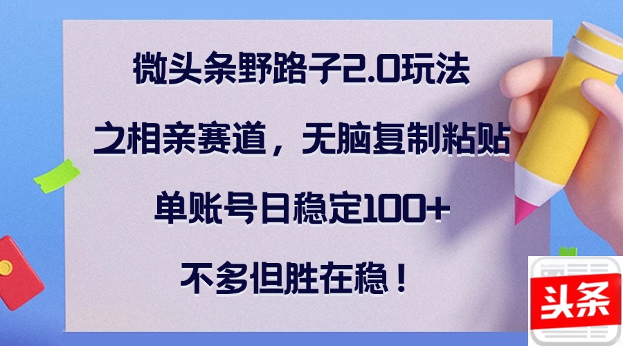 （12763期）微头条野路子2.0玩法之相亲赛道，无脑复制粘贴，单账号日稳定100+，不…-咖脉互联