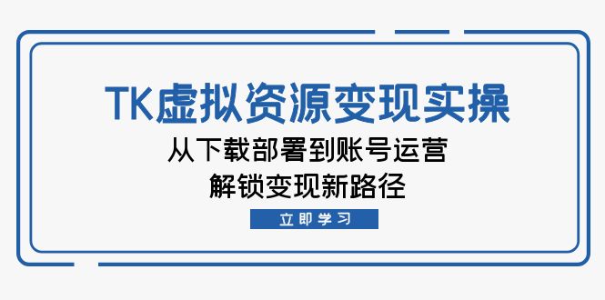 （12770期）TK虚拟资料变现实操：从下载部署到账号运营，解锁变现新路径-咖脉互联