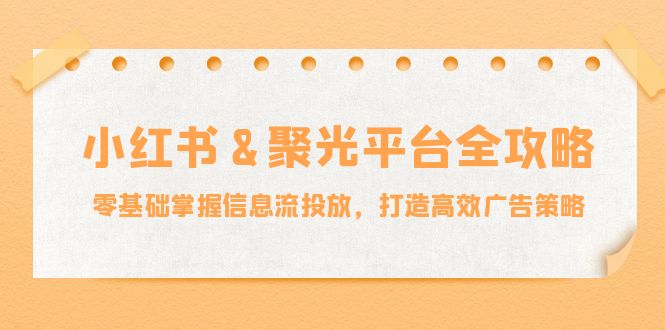 （12771期）小红薯&聚光平台全攻略：零基础掌握信息流投放，打造高效广告策略-咖脉互联