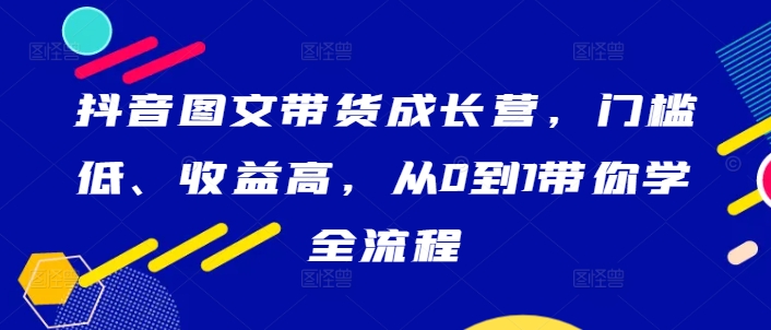 抖音图文带货成长营，门槛低、收益高，从0到1带你学全流程-咖脉互联