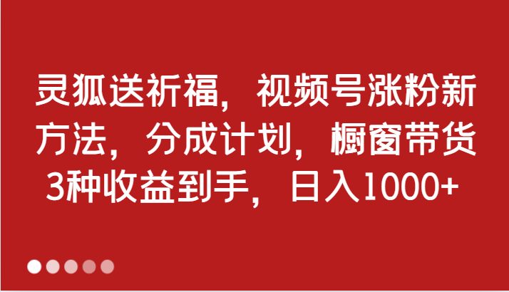 灵狐送祈福，视频号涨粉新方法，分成计划，橱窗带货 3种收益到手，日入1000+-咖脉互联