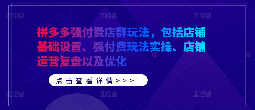 拼多多强付费店群玩法，包括店铺基础设置、强付费玩法实操、店铺运营复盘以及优化-咖脉互联