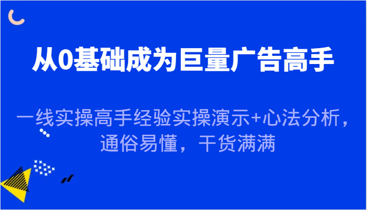 从0基础成为巨量广告高手，一线实操高手经验实操演示+心法分析，通俗易懂，干货满满-咖脉互联