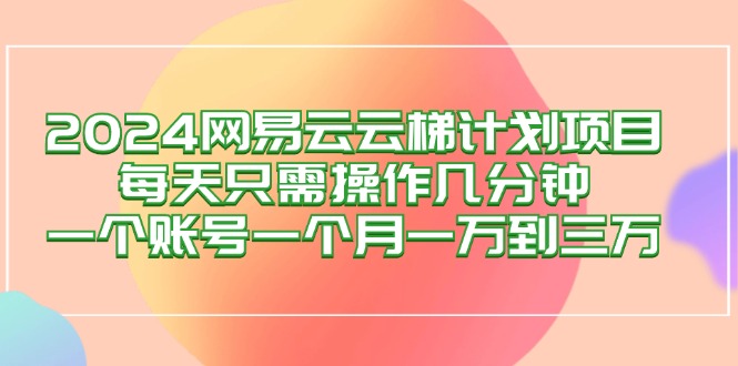 （12675期）2024网易云梯计划项目，每天只需操作几分钟 一个账号一个月一万到三万-咖脉互联