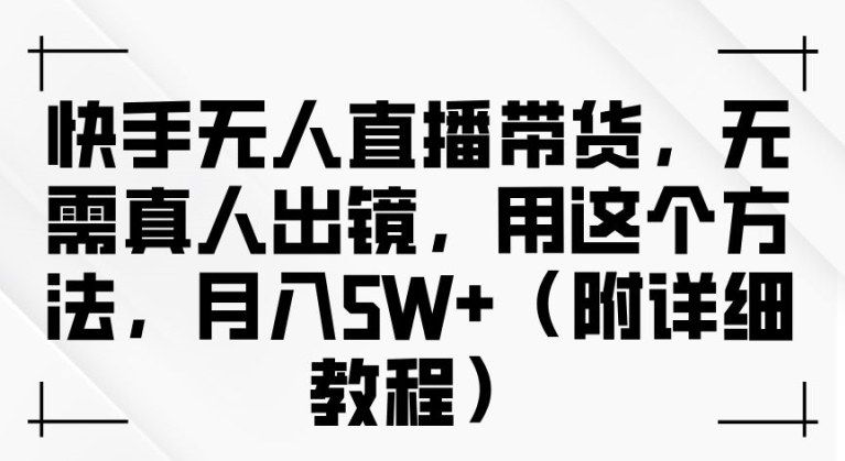 快手无人直播带货，无需真人出镜，用这个方法，月入过万(附详细教程)-咖脉互联