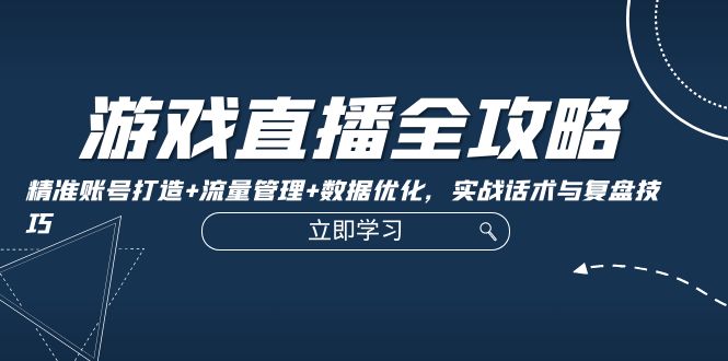 游戏直播全攻略：精准账号打造+流量管理+数据优化，实战话术与复盘技巧-咖脉互联