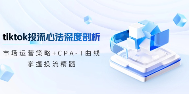 tiktok投流心法深度剖析：市场运营策略+CPA-T曲线，掌握投流精髓-咖脉互联