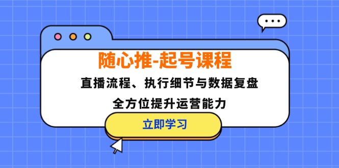 随心推起号课程：直播流程、执行细节与数据复盘，全方位提升运营能力-咖脉互联