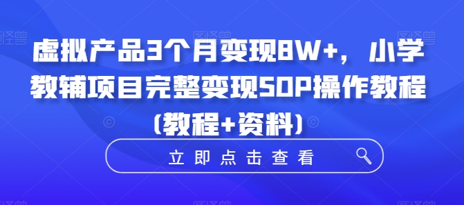 虚拟产品3个月变现8W+，小学教辅项目完整变现SOP操作教程(教程+资料)-咖脉互联