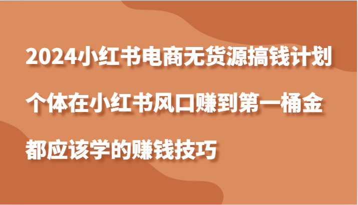 2024小红书电商无货源搞钱计划，个体在小红书风口赚到第一桶金应该学的赚钱技巧-咖脉互联