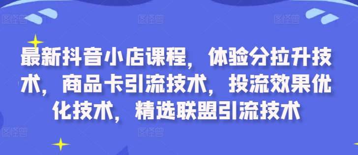 最新抖音小店课程，体验分拉升技术，商品卡引流技术，投流效果优化技术，精选联盟引流技术-咖脉互联