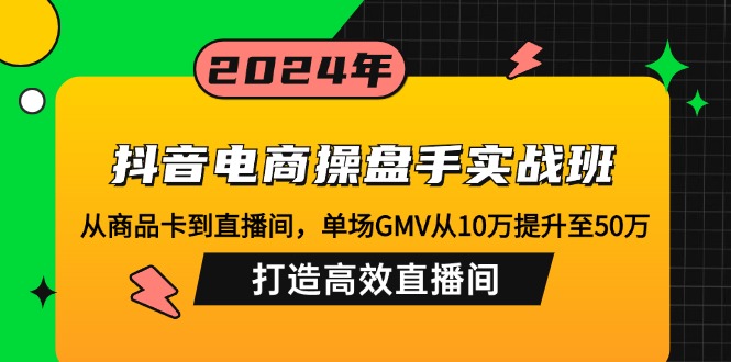 （12845期）抖音电商操盘手实战班：从商品卡到直播间，单场GMV从10万提升至50万，…-咖脉互联