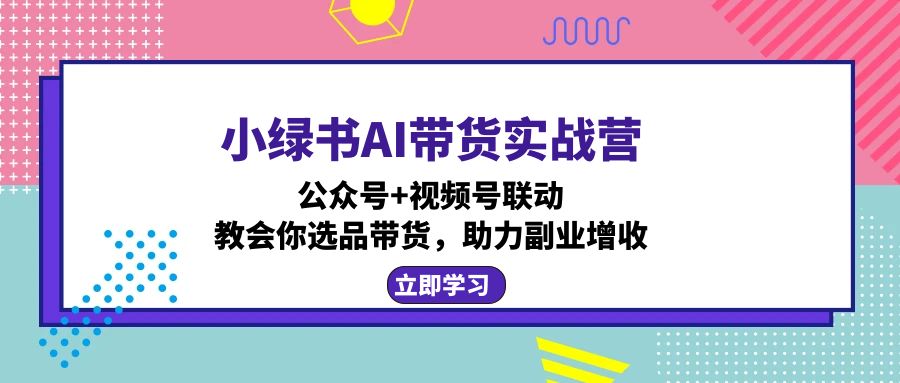 （12848期）小绿书AI带货实战营：公众号+视频号联动，教会你选品带货，助力副业增收-咖脉互联