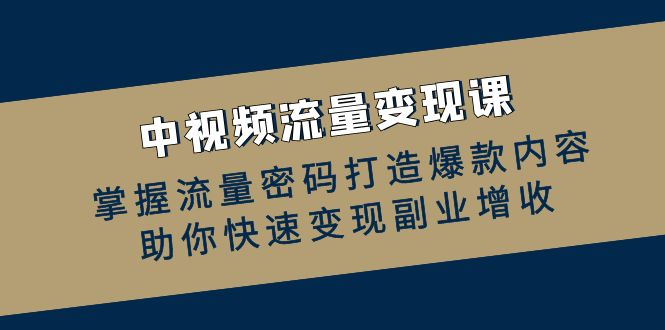 （12864期）中视频流量变现课：掌握流量密码打造爆款内容，助你快速变现副业增收-咖脉互联