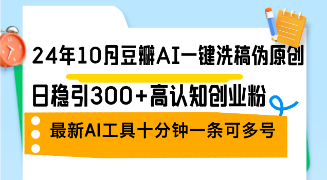（12871期）24年10月豆瓣AI一键洗稿伪原创，日稳引300+高认知创业粉，最新AI工具十…-咖脉互联