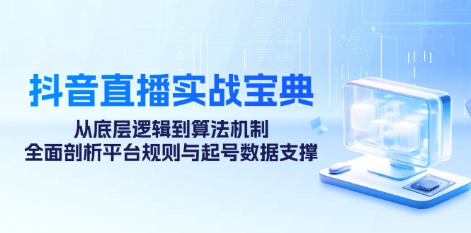 （12880期）抖音直播实战宝典：从底层逻辑到算法机制，全面剖析平台规则与起号数据…-咖脉互联