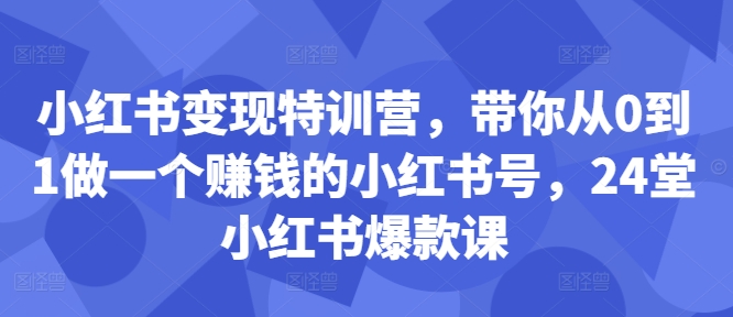 小红书变现特训营，带你从0到1做一个赚钱的小红书号，24堂小红书爆款课-咖脉互联