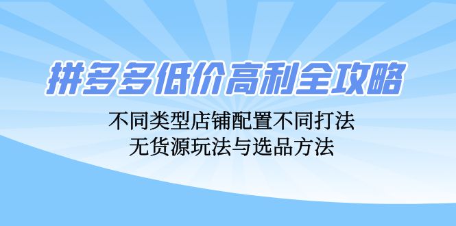 （12897期）拼多多低价高利全攻略：不同类型店铺配置不同打法，无货源玩法与选品方法-咖脉互联