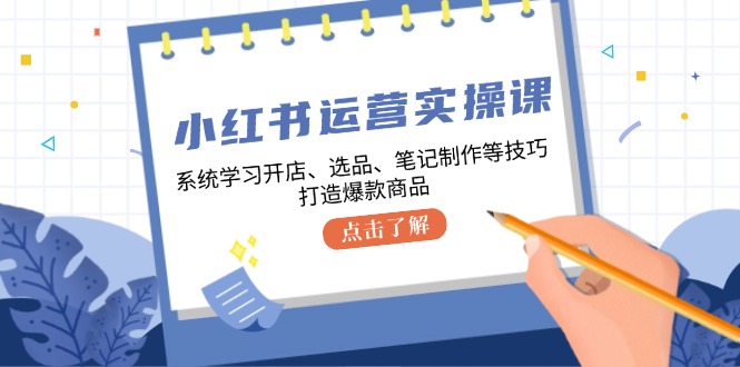 小红书运营实操课，系统学习开店、选品、笔记制作等技巧，打造爆款商品-咖脉互联