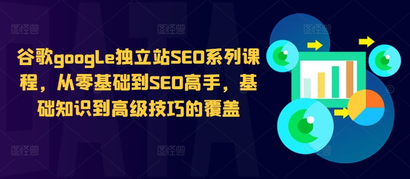 谷歌google独立站SEO系列课程，从零基础到SEO高手，基础知识到高级技巧的覆盖-咖脉互联