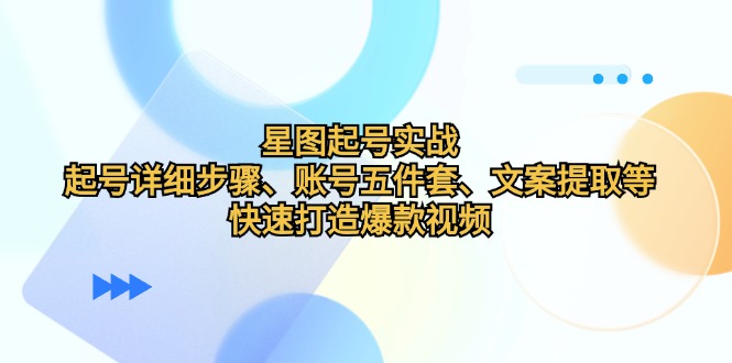 （12910期）星图起号实战：起号详细步骤、账号五件套、文案提取等，快速打造爆款视频-咖脉互联