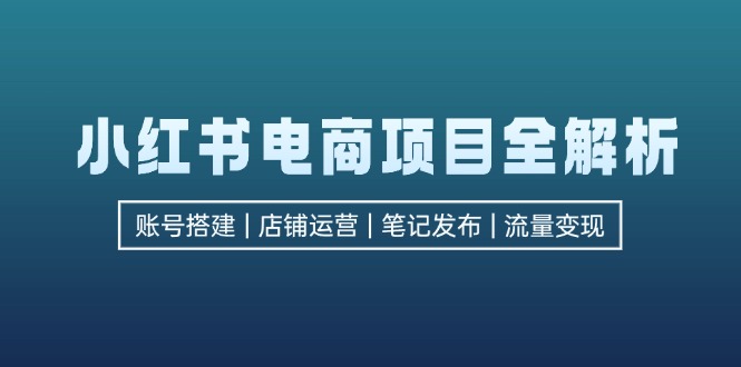 （12915期）小红书电商项目全解析，包括账号搭建、店铺运营、笔记发布  实现流量变现-咖脉互联