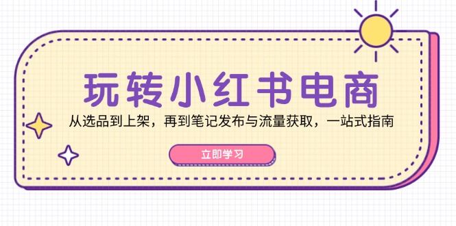 玩转小红书电商：从选品到上架，再到笔记发布与流量获取，一站式指南-咖脉互联