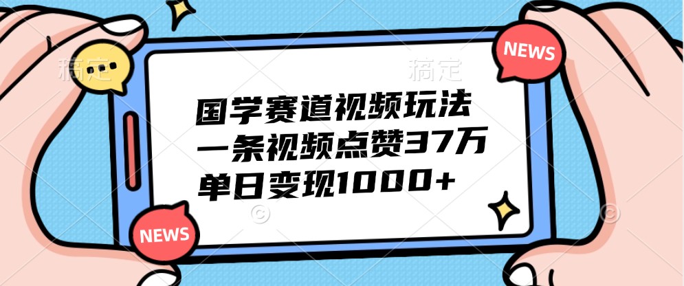 国学赛道视频玩法，一条视频点赞37万，单日变现1000+-咖脉互联