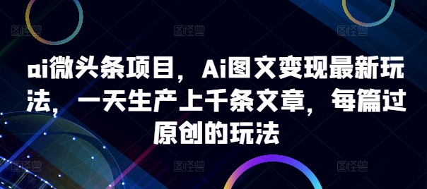 ai微头条项目，Ai图文变现最新玩法，一天生产上千条文章，每篇过原创的玩法-咖脉互联