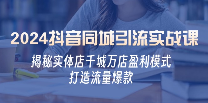 2024抖音同城引流实战课：揭秘实体店千城万店盈利模式，打造流量爆款-咖脉互联