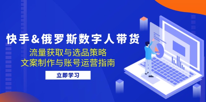 （12934期）快手&俄罗斯 数字人带货：流量获取与选品策略 文案制作与账号运营指南-咖脉互联