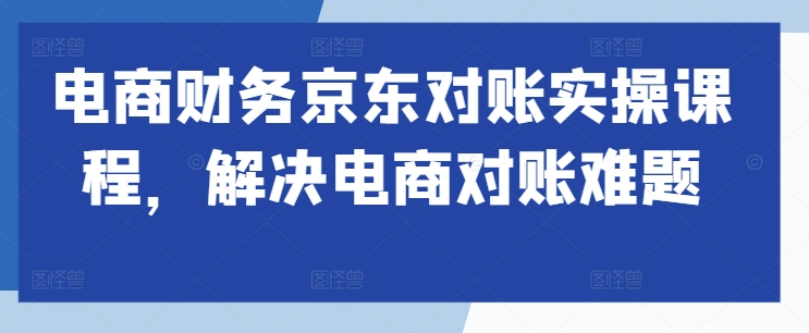 电商财务京东对账实操课程，解决电商对账难题-咖脉互联