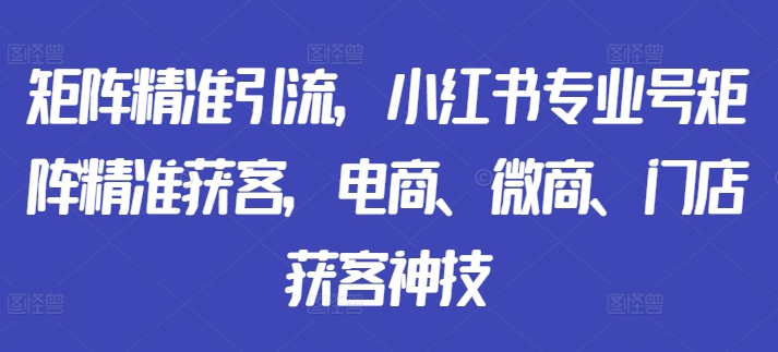 矩阵精准引流，小红书专业号矩阵精准获客，电商、微商、门店获客神技-咖脉互联