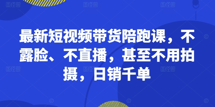 最新短视频带货陪跑课，不露脸、不直播，甚至不用拍摄，日销千单-咖脉互联