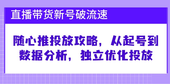 （12942期）直播带货新号破 流速：随心推投放攻略，从起号到数据分析，独立优化投放-咖脉互联