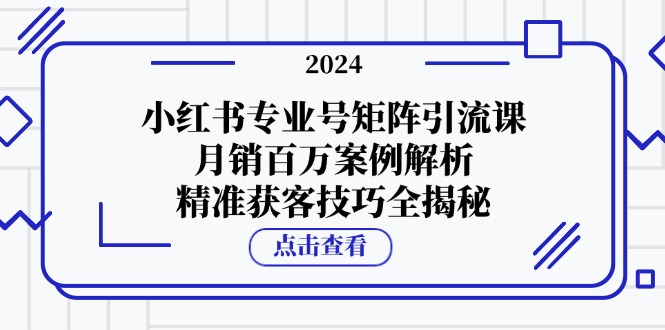 （12943期）小红书专业号矩阵引流课，月销百万案例解析，精准获客技巧全揭秘-咖脉互联