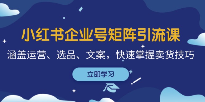 （12944期）小红书企业号矩阵引流课，涵盖运营、选品、文案，快速掌握卖货技巧-咖脉互联