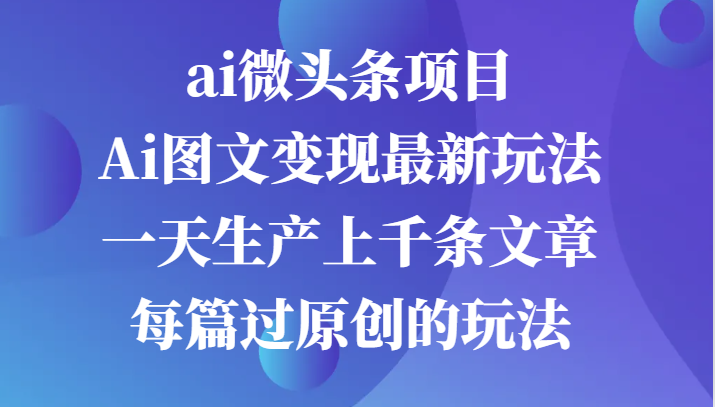 ai微头条项目，Ai图文变现最新玩法，一天生产上千条文章每篇过原创的玩法-咖脉互联