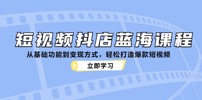 短视频抖店蓝海课程：从基础功能到变现方式，轻松打造爆款短视频-咖脉互联