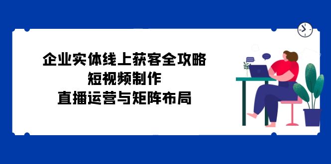 企业实体线上获客全攻略：短视频制作、直播运营与矩阵布局-咖脉互联