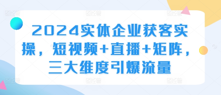 2024实体企业获客实操，短视频+直播+矩阵，三大维度引爆流量-咖脉互联