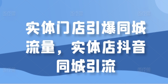 实体门店引爆同城流量，实体店抖音同城引流-咖脉互联