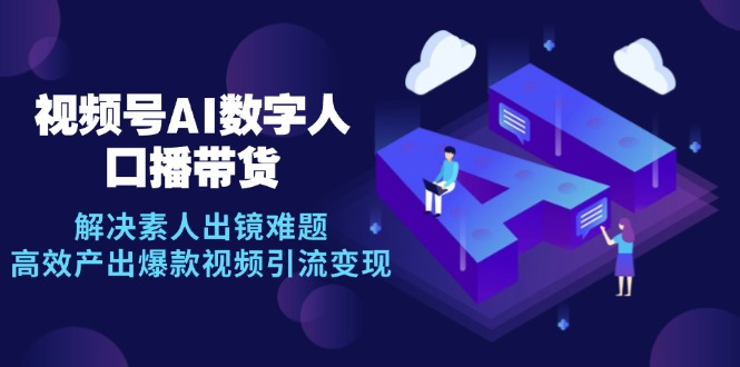 （12958期）视频号数字人AI口播带货，解决素人出镜难题，高效产出爆款视频引流变现-咖脉互联