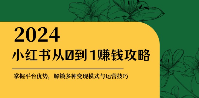 （12971期）小红书从0到1赚钱攻略：掌握平台优势，解锁多种变现赚钱模式与运营技巧-咖脉互联