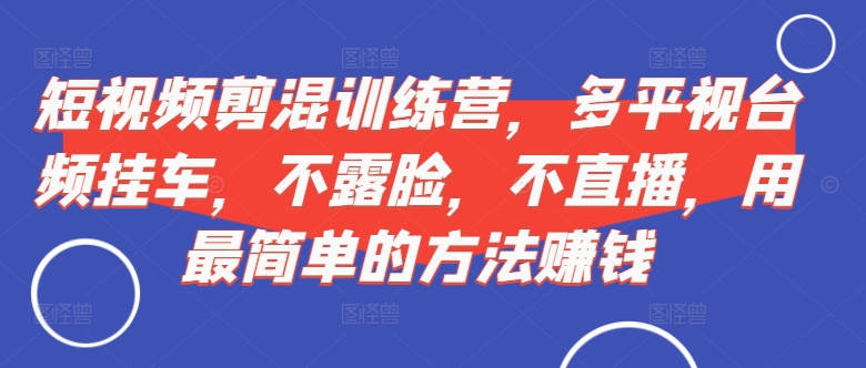 短视频‮剪混‬训练营，多平‮视台‬频挂车，不露脸，不直播，用最简单的方法赚钱-咖脉互联