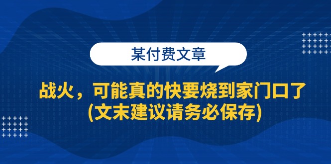 （13008期）某付费文章：战火，可能真的快要烧到家门口了 (文末建议请务必保存)-咖脉互联