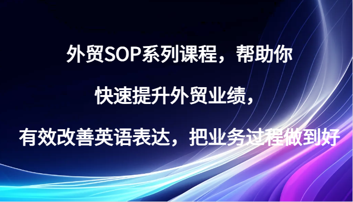 外贸SOP系列课程，帮助你快速提升外贸业绩，有效改善英语表达，把业务过程做到好-咖脉互联